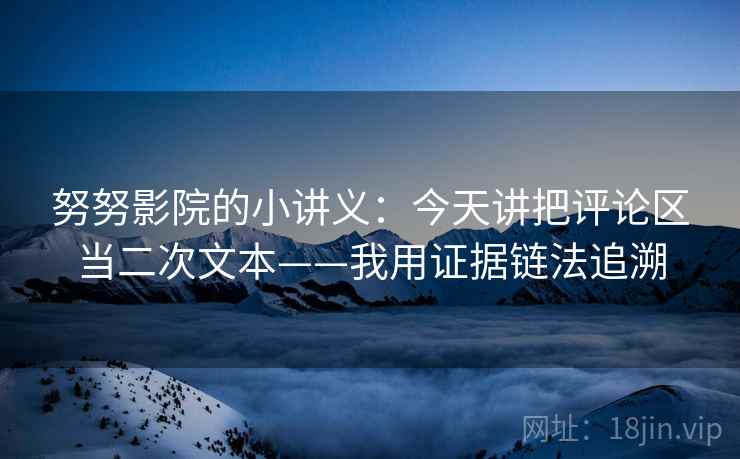 努努影院的小讲义：今天讲把评论区当二次文本——我用证据链法追溯  第2张
