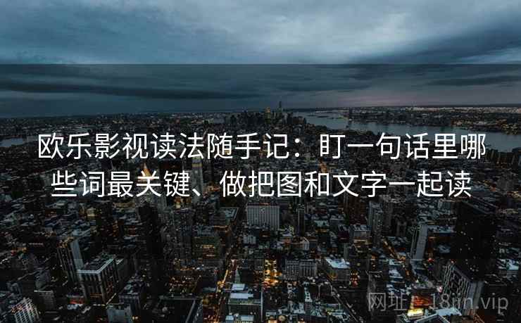 欧乐影视读法随手记：盯一句话里哪些词最关键、做把图和文字一起读