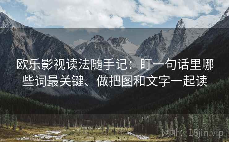 欧乐影视读法随手记：盯一句话里哪些词最关键、做把图和文字一起读  第2张