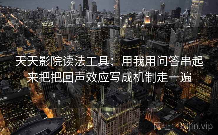 天天影院读法工具：用我用问答串起来把把回声效应写成机制走一遍