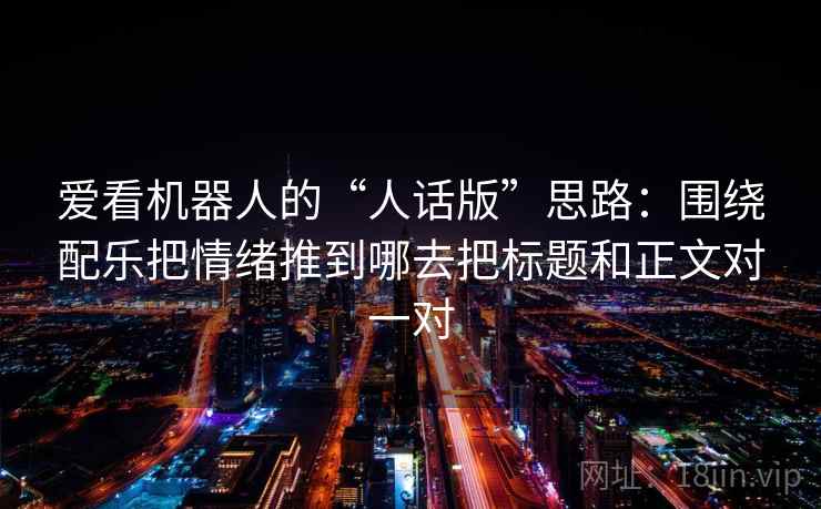 爱看机器人的“人话版”思路：围绕配乐把情绪推到哪去把标题和正文对一对