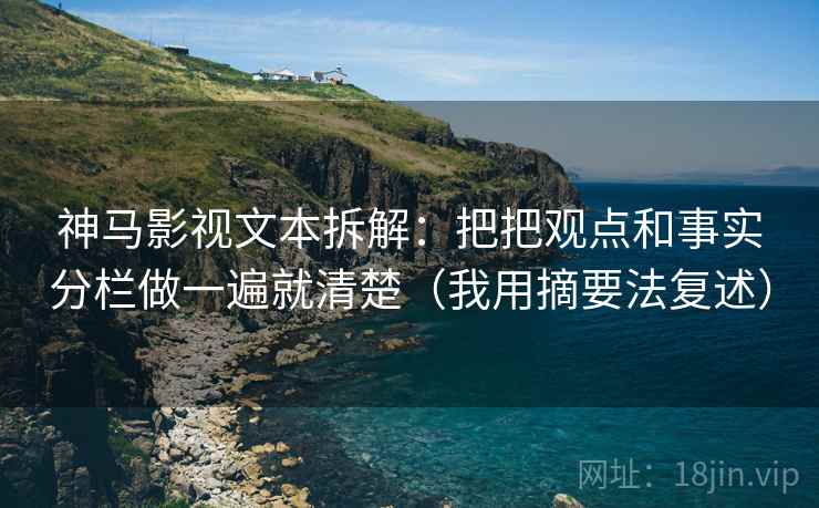 神马影视文本拆解：把把观点和事实分栏做一遍就清楚（我用摘要法复述）