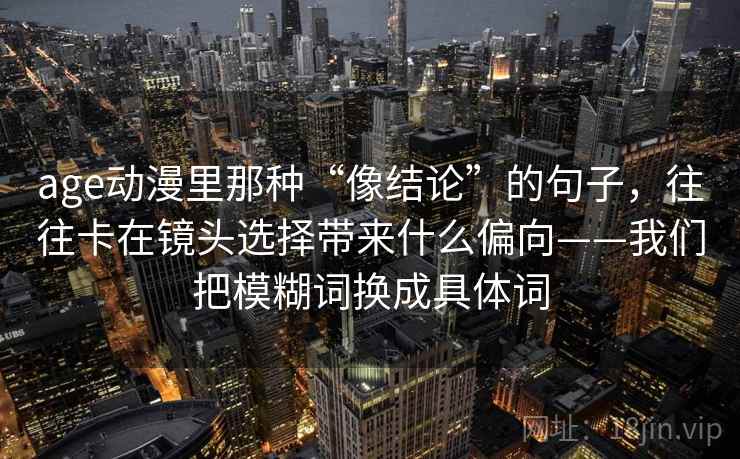 age动漫里那种“像结论”的句子,往往卡在镜头选择带来什么偏向——我们把模糊词换成具体词 第1张 age动漫里那种“像结论”的句子,往往卡在镜头选择带来什么偏向——我们把模糊词换成具体词 第1张