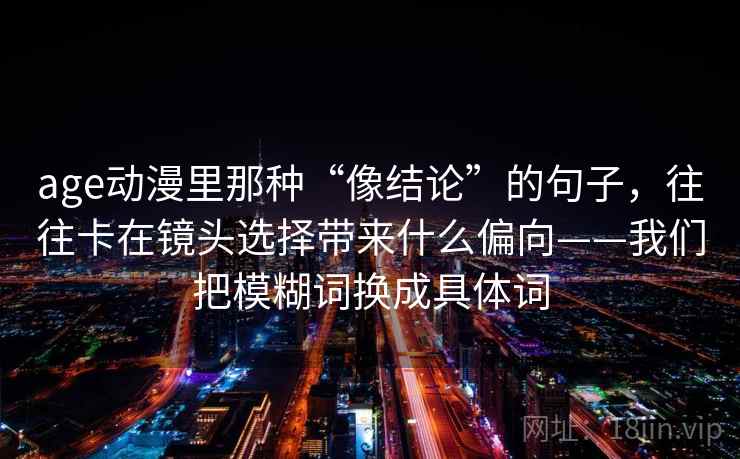 age动漫里那种“像结论”的句子,往往卡在镜头选择带来什么偏向——我们把模糊词换成具体词 第2张 age动漫里那种“像结论”的句子,往往卡在镜头选择带来什么偏向——我们把模糊词换成具体词 第2张
