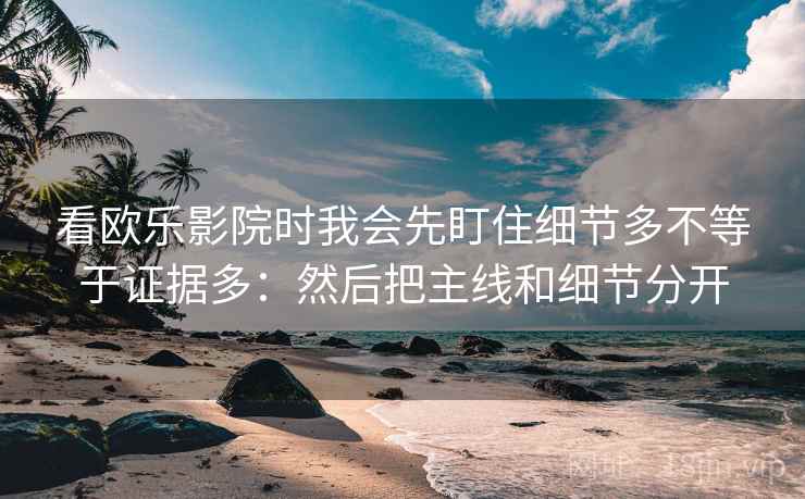 看欧乐影院时我会先盯住细节多不等于证据多：然后把主线和细节分开