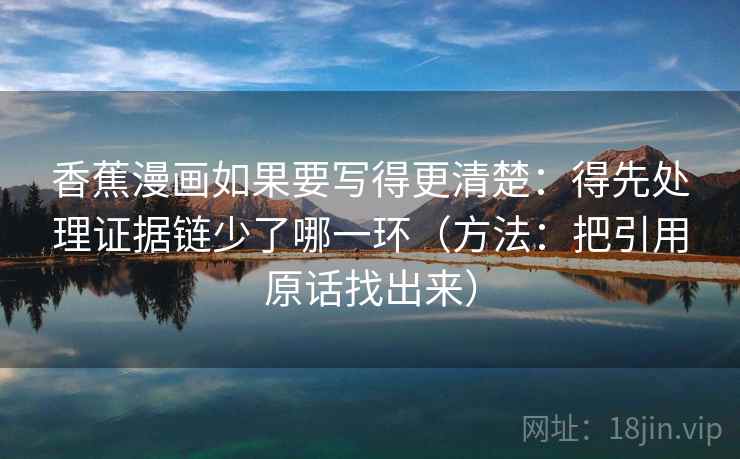 香蕉漫画如果要写得更清楚:得先处理证据链少了哪一环(方法:把引用原话找出来)