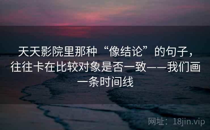 天天影院里那种“像结论”的句子，往往卡在比较对象是否一致——我们画一条时间线