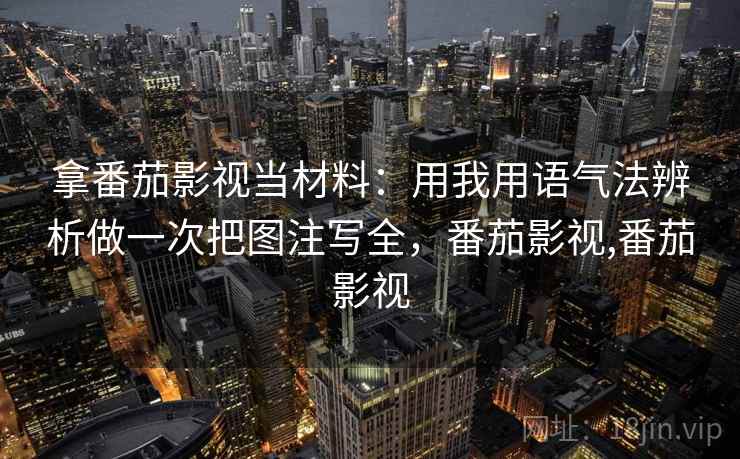 拿番茄影视当材料：用我用语气法辨析做一次把图注写全，番茄影视,番茄影视