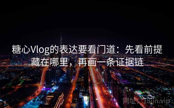 糖心Vlog的表达要看门道:先看前提藏在哪里,再画一条证据链