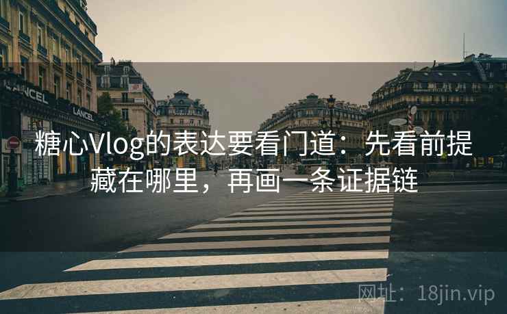 糖心Vlog的表达要看门道:先看前提藏在哪里,再画一条证据链