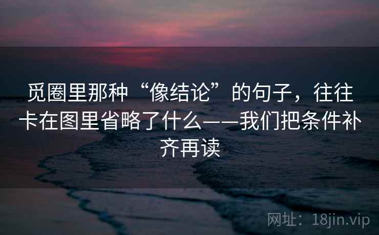觅圈里那种“像结论”的句子，往往卡在图里省略了什么——我们把条件补齐再读  第2张