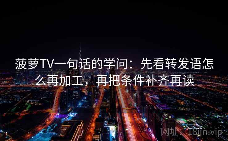 菠萝TV一句话的学问:先看转发语怎么再加工,再把条件补齐再读