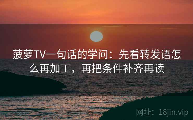 菠萝TV一句话的学问:先看转发语怎么再加工,再把条件补齐再读