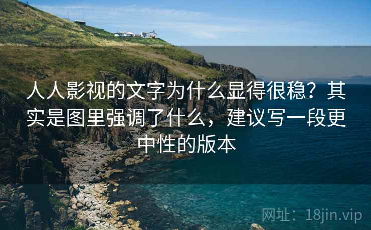 人人影视的文字为什么显得很稳？其实是图里强调了什么，建议写一段更中性的版本