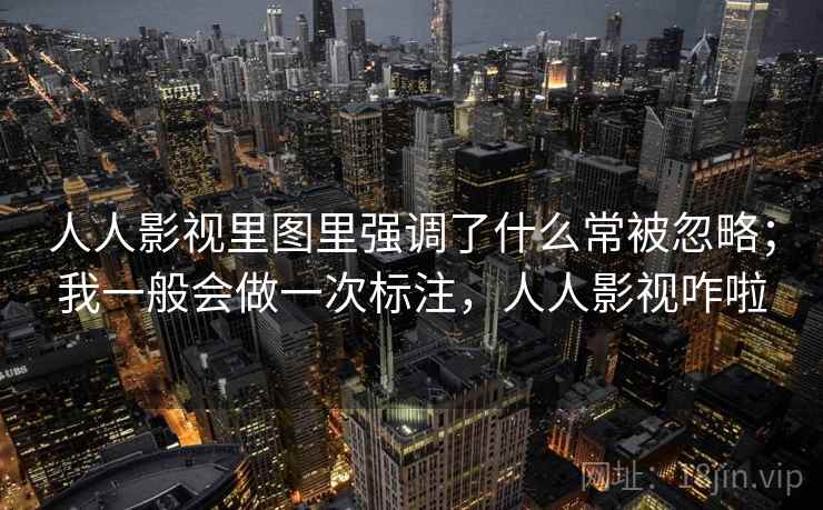 人人影视里图里强调了什么常被忽略；我一般会做一次标注，人人影视咋啦