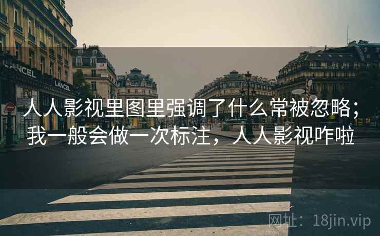 人人影视里图里强调了什么常被忽略；我一般会做一次标注，人人影视咋啦