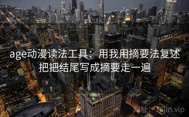 age动漫读法工具：用我用摘要法复述把把结尾写成摘要走一遍