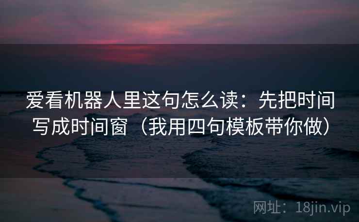 爱看机器人里这句怎么读：先把时间写成时间窗（我用四句模板带你做）