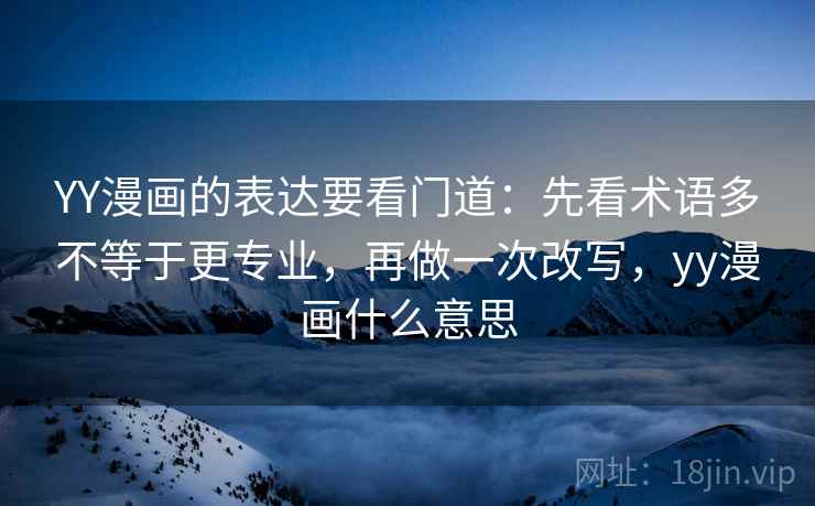 YY漫画的表达要看门道:先看术语多不等于更专业,再做一次改写,yy漫画什么意思