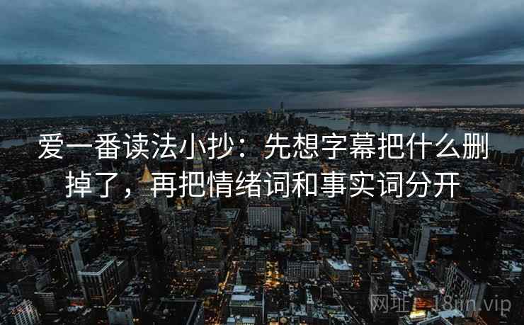 爱一番读法小抄：先想字幕把什么删掉了，再把情绪词和事实词分开