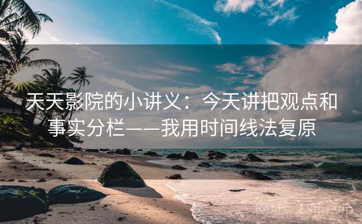 天天影院的小讲义：今天讲把观点和事实分栏——我用时间线法复原