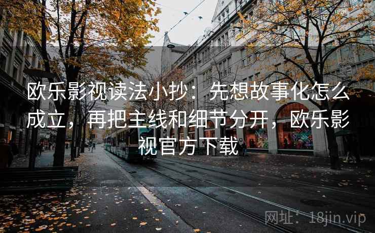 欧乐影视读法小抄：先想故事化怎么成立，再把主线和细节分开，欧乐影视官方下载