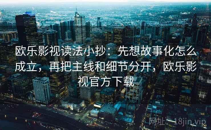 欧乐影视读法小抄：先想故事化怎么成立，再把主线和细节分开，欧乐影视官方下载