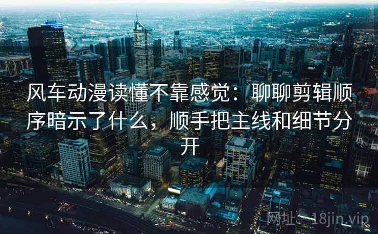 风车动漫读懂不靠感觉：聊聊剪辑顺序暗示了什么，顺手把主线和细节分开