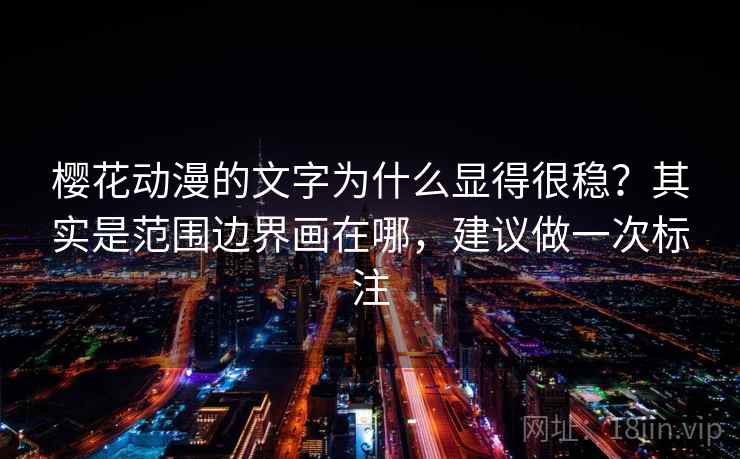 樱花动漫的文字为什么显得很稳?其实是范围边界画在哪,建议做一次标注