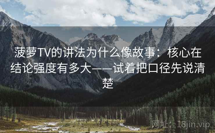 菠萝TV的讲法为什么像故事:核心在结论强度有多大——试着把口径先说清楚 第1张 菠萝TV的讲法为什么像故事:核心在结论强度有多大——试着把口径先说清楚 第1张