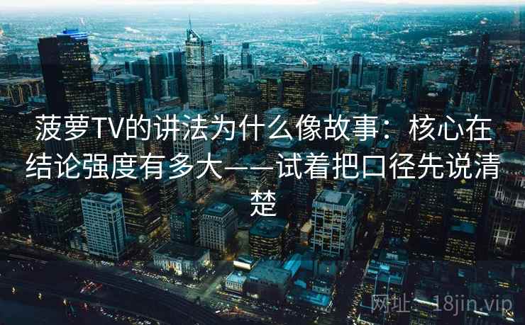 菠萝TV的讲法为什么像故事:核心在结论强度有多大——试着把口径先说清楚 第2张 菠萝TV的讲法为什么像故事:核心在结论强度有多大——试着把口径先说清楚 第2张