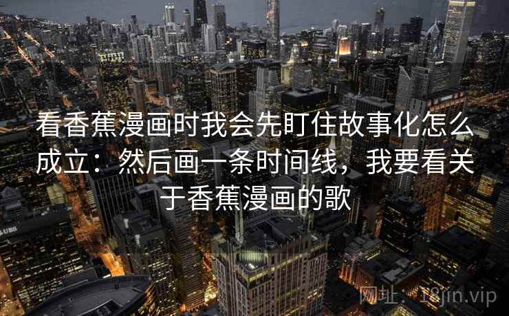 看香蕉漫画时我会先盯住故事化怎么成立:然后画一条时间线,我要看关于香蕉漫画的歌 第2张 看香蕉漫画时我会先盯住故事化怎么成立:然后画一条时间线,我要看关于香蕉漫画的歌 第2张