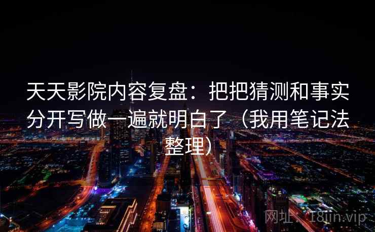 天天影院内容复盘：把把猜测和事实分开写做一遍就明白了（我用笔记法整理）