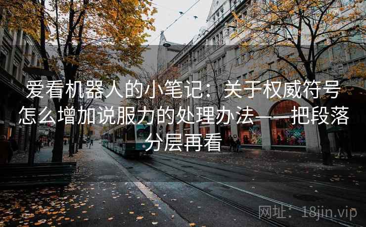 爱看机器人的小笔记：关于权威符号怎么增加说服力的处理办法——把段落分层再看