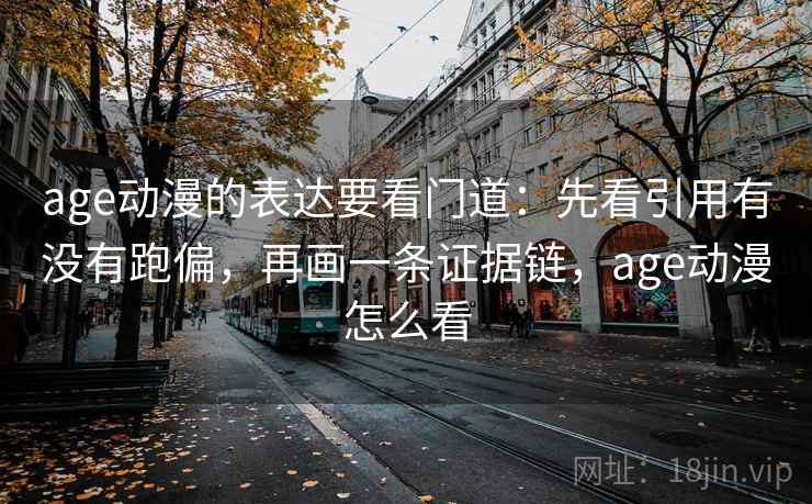 age动漫的表达要看门道：先看引用有没有跑偏，再画一条证据链，age动漫怎么看  第1张