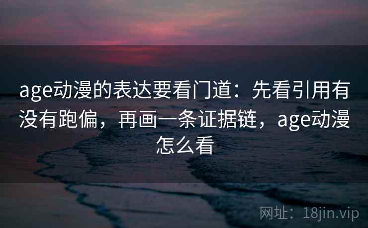 age动漫的表达要看门道：先看引用有没有跑偏，再画一条证据链，age动漫怎么看  第2张