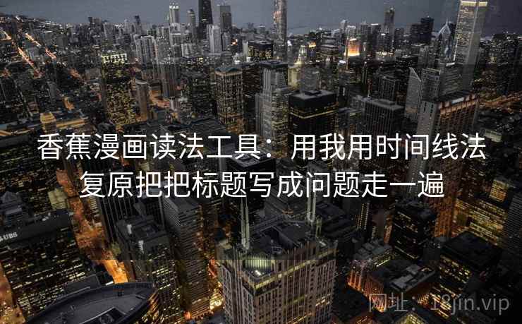 香蕉漫画读法工具：用我用时间线法复原把把标题写成问题走一遍