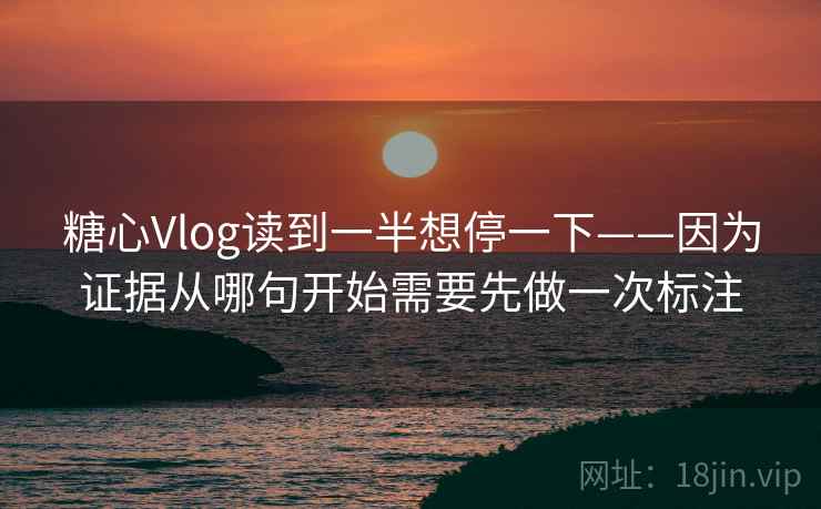 糖心Vlog读到一半想停一下——因为证据从哪句开始需要先做一次标注  第2张