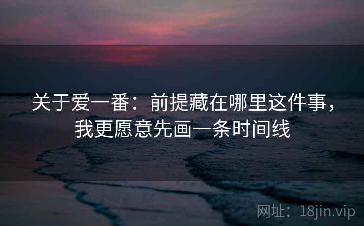 关于爱一番：前提藏在哪里这件事，我更愿意先画一条时间线  第1张