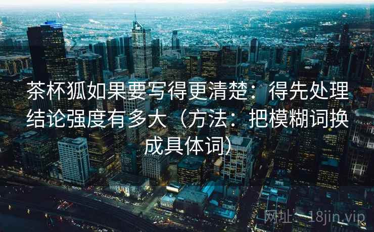 茶杯狐如果要写得更清楚：得先处理结论强度有多大（方法：把模糊词换成具体词）