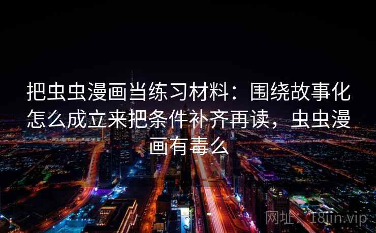 把虫虫漫画当练习材料：围绕故事化怎么成立来把条件补齐再读，虫虫漫画有毒么